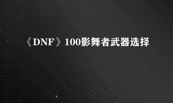 《DNF》100影舞者武器选择