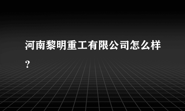 河南黎明重工有限公司怎么样？