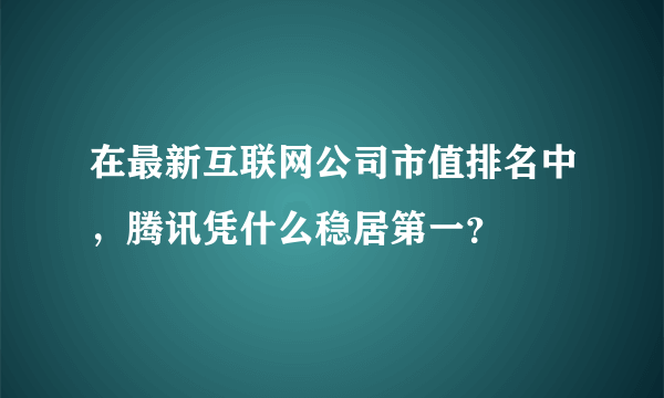 在最新互联网公司市值排名中，腾讯凭什么稳居第一？