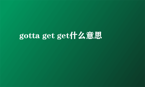 gotta get get什么意思