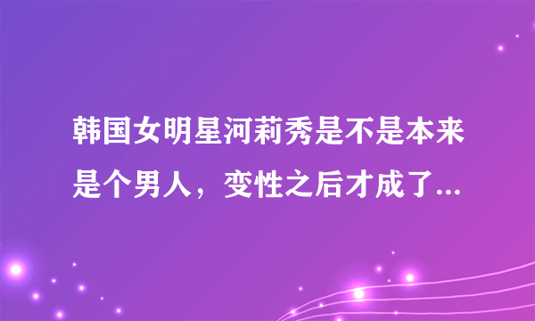 韩国女明星河莉秀是不是本来是个男人，变性之后才成了女人啊？