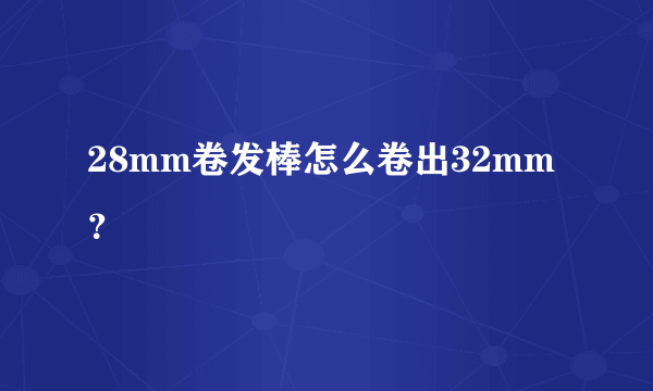 28mm卷发棒怎么卷出32mm？