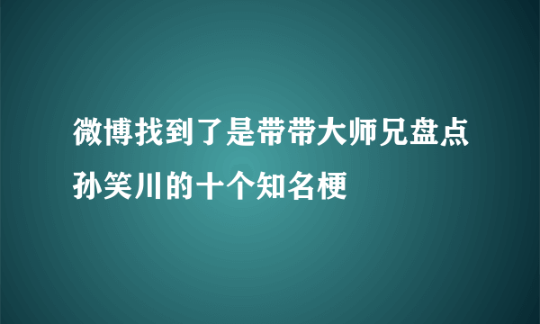 微博找到了是带带大师兄盘点孙笑川的十个知名梗