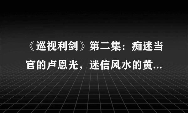 《巡视利剑》第二集：痴迷当官的卢恩光，迷信风水的黄兴国，奢靡腐化的司献民...