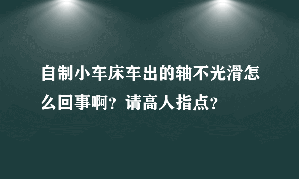 自制小车床车出的轴不光滑怎么回事啊？请高人指点？