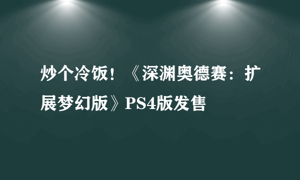 炒个冷饭！《深渊奥德赛：扩展梦幻版》PS4版发售