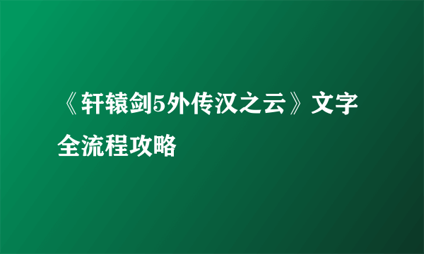 《轩辕剑5外传汉之云》文字全流程攻略