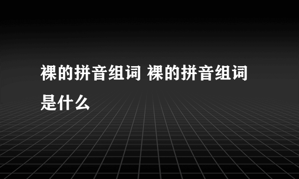 裸的拼音组词 裸的拼音组词是什么