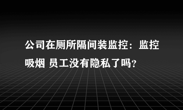 公司在厕所隔间装监控：监控吸烟 员工没有隐私了吗？