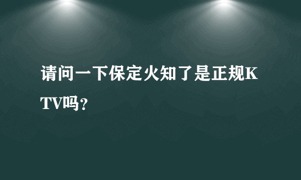 请问一下保定火知了是正规KTV吗？