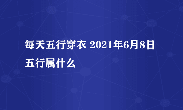 每天五行穿衣 2021年6月8日五行属什么