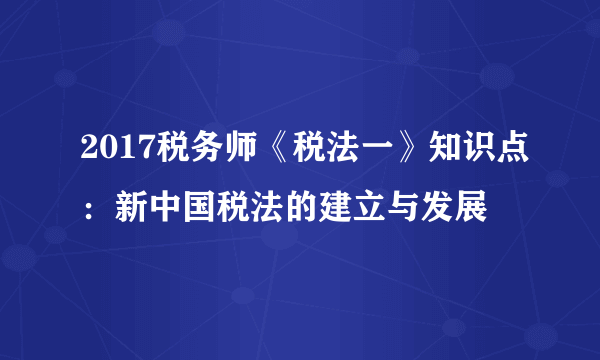 2017税务师《税法一》知识点：新中国税法的建立与发展