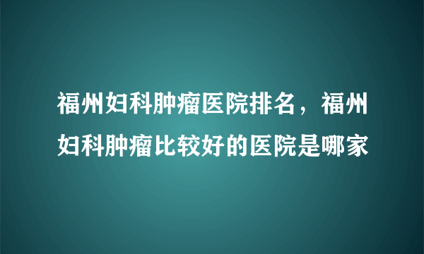 福州妇科肿瘤医院排名，福州妇科肿瘤比较好的医院是哪家