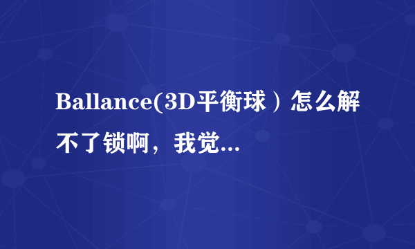 Ballance(3D平衡球）怎么解不了锁啊，我觉得第一关已经够快了。已经到第一的分数了（超过4000）