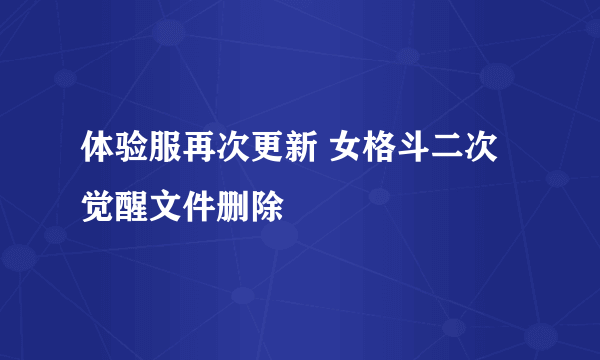 体验服再次更新 女格斗二次觉醒文件删除