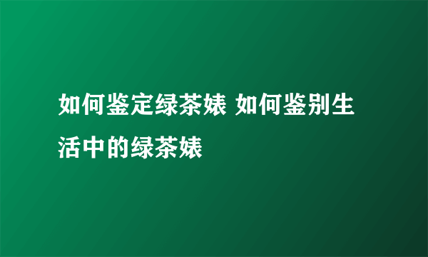 如何鉴定绿茶婊 如何鉴别生活中的绿茶婊