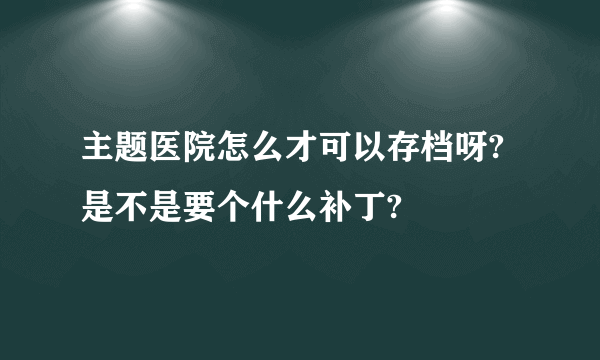 主题医院怎么才可以存档呀?是不是要个什么补丁?