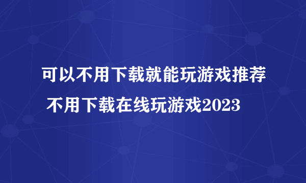 可以不用下载就能玩游戏推荐 不用下载在线玩游戏2023