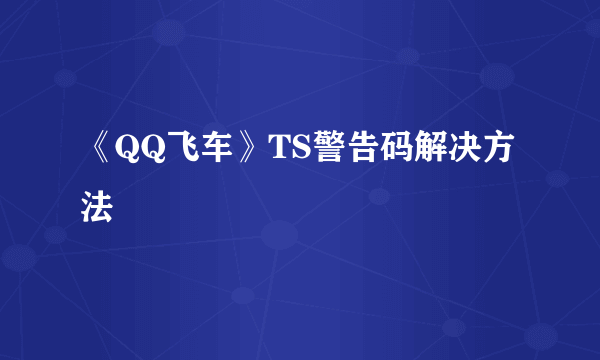 《QQ飞车》TS警告码解决方法