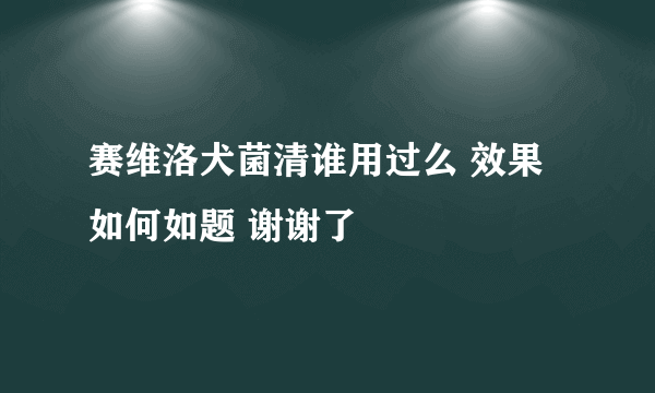 赛维洛犬菌清谁用过么 效果如何如题 谢谢了