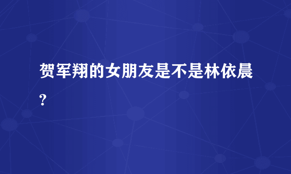 贺军翔的女朋友是不是林依晨?