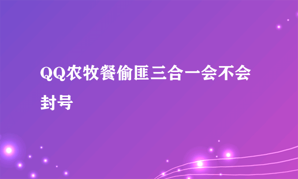 QQ农牧餐偷匪三合一会不会封号