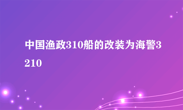 中国渔政310船的改装为海警3210