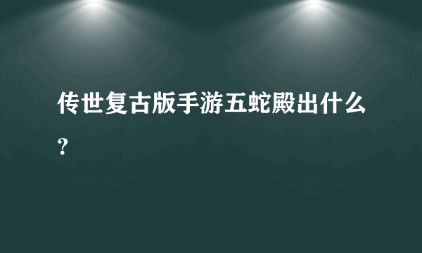 传世复古版手游五蛇殿出什么？