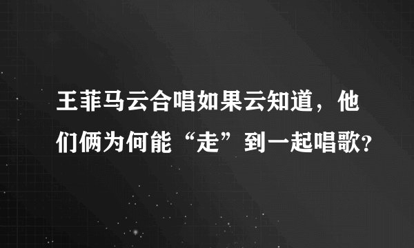 王菲马云合唱如果云知道，他们俩为何能“走”到一起唱歌？