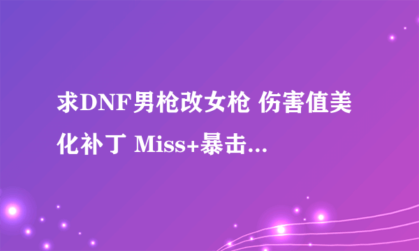 求DNF男枪改女枪 伤害值美化补丁 Miss+暴击补丁 一定要傻瓜包. 收到能用给分