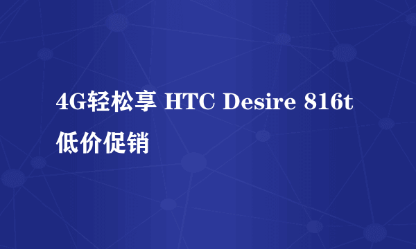 4G轻松享 HTC Desire 816t低价促销