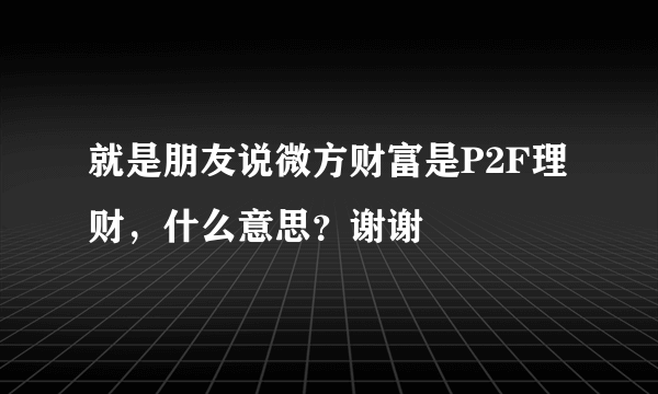 就是朋友说微方财富是P2F理财，什么意思？谢谢