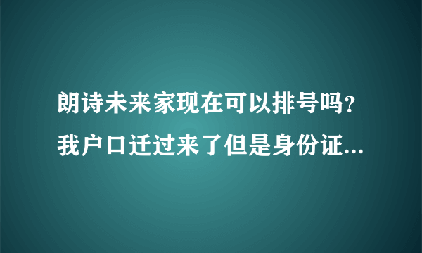 朗诗未来家现在可以排号吗？我户口迁过来了但是身份证还没更新可以交资料吗？