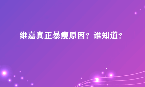 维嘉真正暴瘦原因？谁知道？