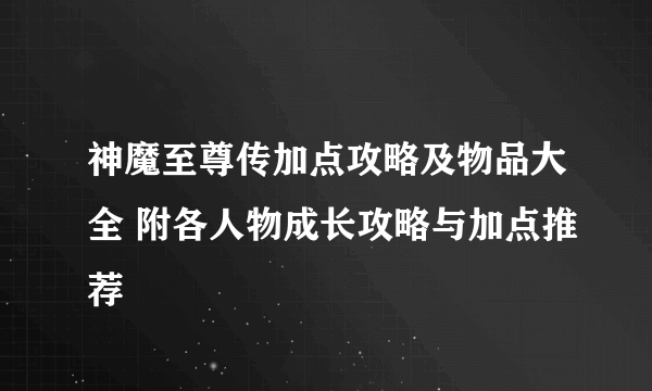 神魔至尊传加点攻略及物品大全 附各人物成长攻略与加点推荐