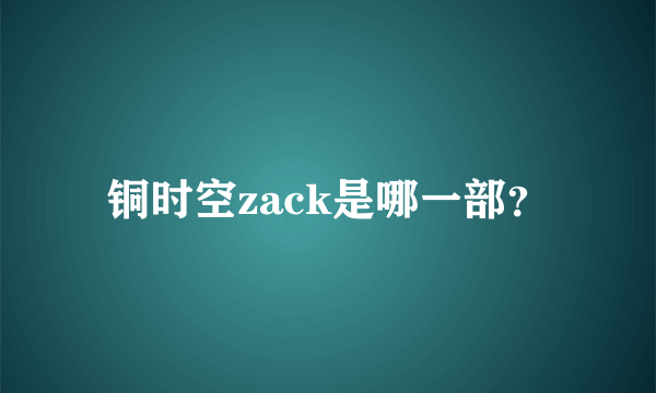 铜时空zack是哪一部？