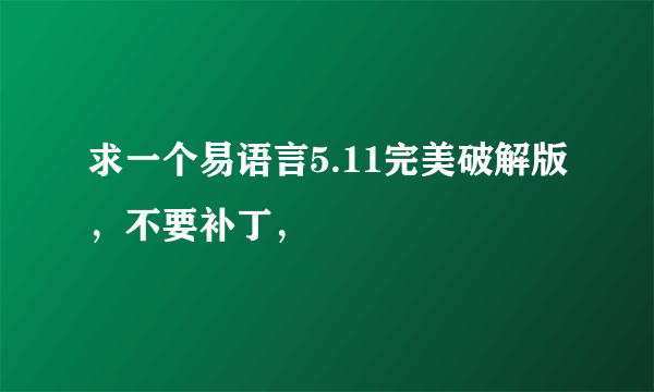 求一个易语言5.11完美破解版，不要补丁，