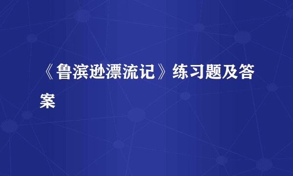 《鲁滨逊漂流记》练习题及答案