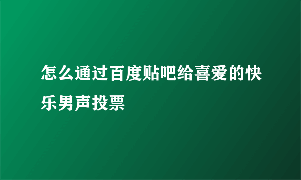 怎么通过百度贴吧给喜爱的快乐男声投票