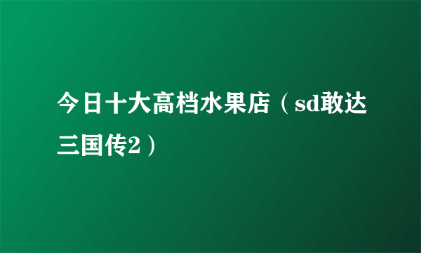 今日十大高档水果店（sd敢达三国传2）