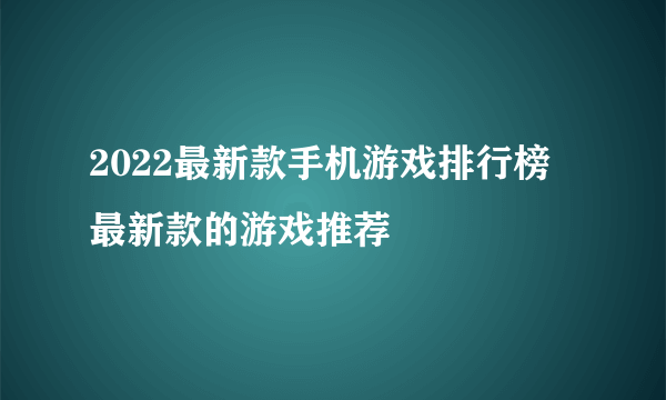 2022最新款手机游戏排行榜 最新款的游戏推荐