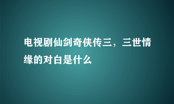 电视剧仙剑奇侠传三，三世情缘的对白是什么