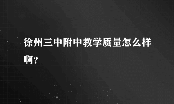 徐州三中附中教学质量怎么样啊？