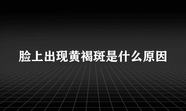 脸上出现黄褐斑是什么原因