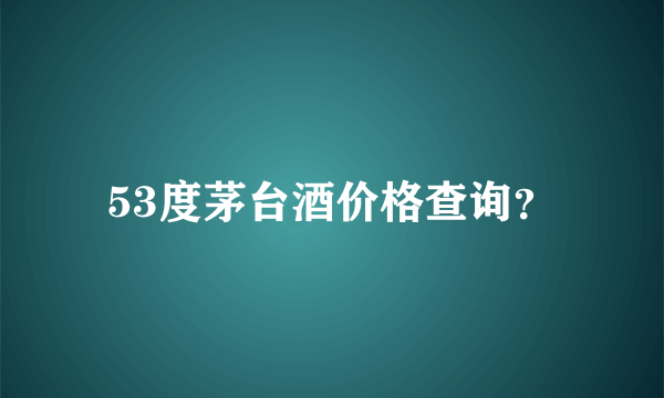 53度茅台酒价格查询？