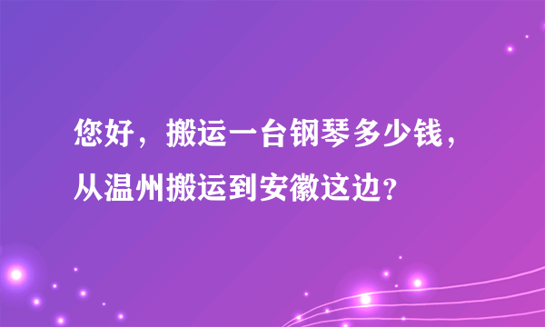 您好，搬运一台钢琴多少钱，从温州搬运到安徽这边？