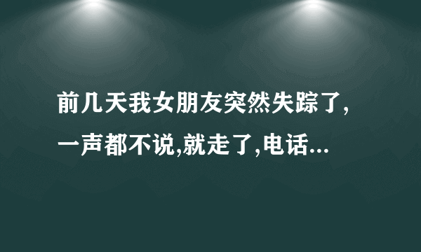 前几天我女朋友突然失踪了,一声都不说,就走了,电话有关机,找不到人怎么处理,