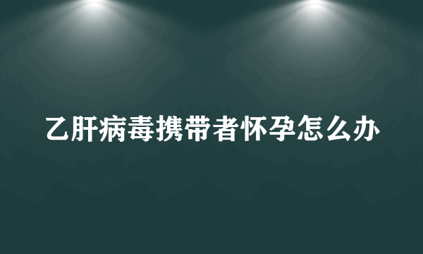 乙肝病毒携带者怀孕怎么办