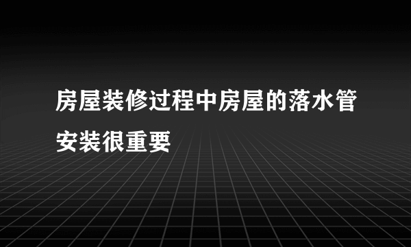 房屋装修过程中房屋的落水管安装很重要