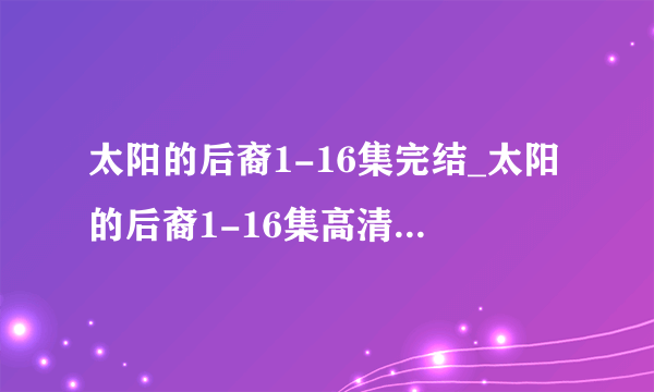 太阳的后裔1-16集完结_太阳的后裔1-16集高清电影在线